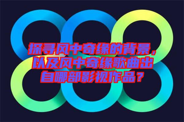 探尋風(fēng)中奇緣的背景,以及風(fēng)中奇緣歌曲出自哪部影視作品?