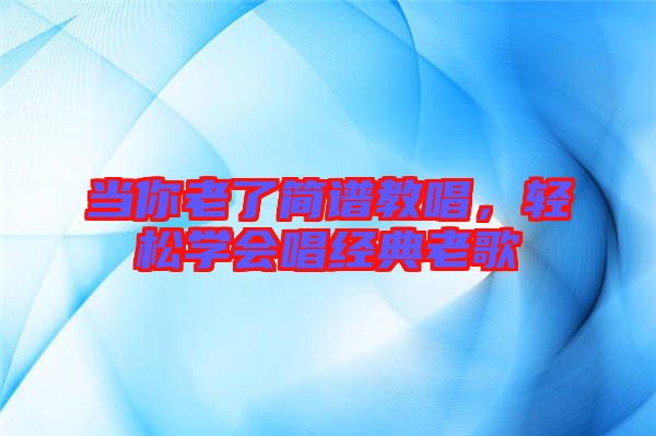 當(dāng)你老了簡(jiǎn)譜教唱,輕松學(xué)會(huì)唱經(jīng)典老歌