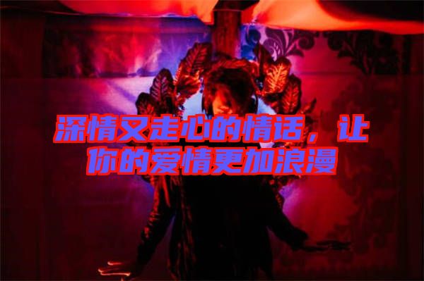 深情又走心的情話(huà)，讓你的愛(ài)情更加浪漫