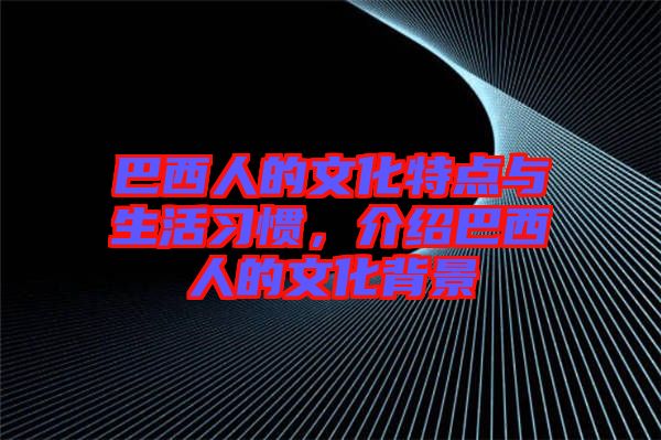 巴西人的文化特點(diǎn)與生活習(xí)慣,介紹巴西人的文化背景