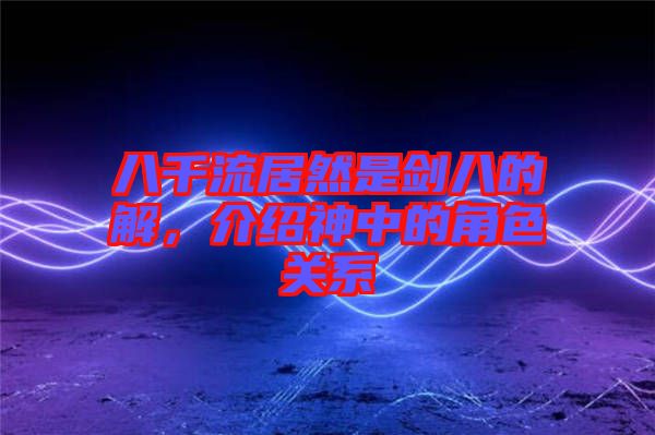 八千流居然是劍八的卍解，介紹神中的角色關系