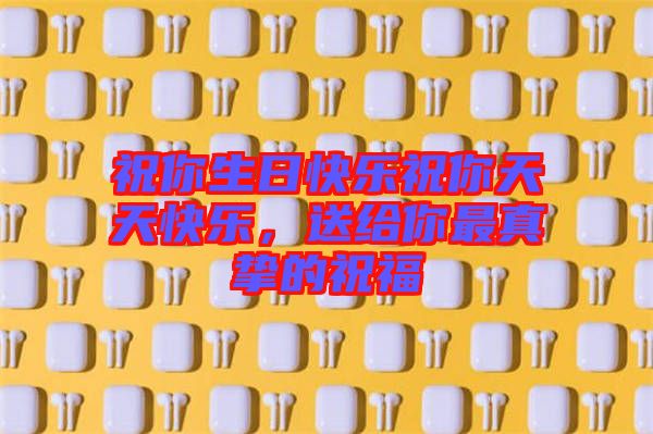 祝你生日快樂祝你天天快樂，送給你最真摯的祝福
