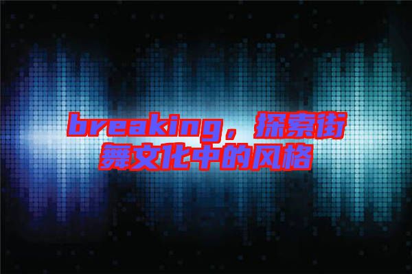 breaking，探索街舞文化中的風格