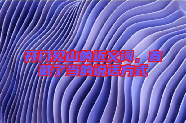 開門見山的近義詞,直截了當?shù)恼f話方式