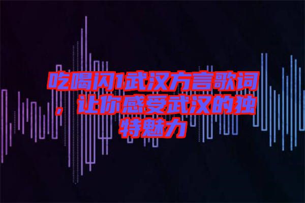 吃喝閃1武漢方言歌詞，讓你感受武漢的獨特魅力