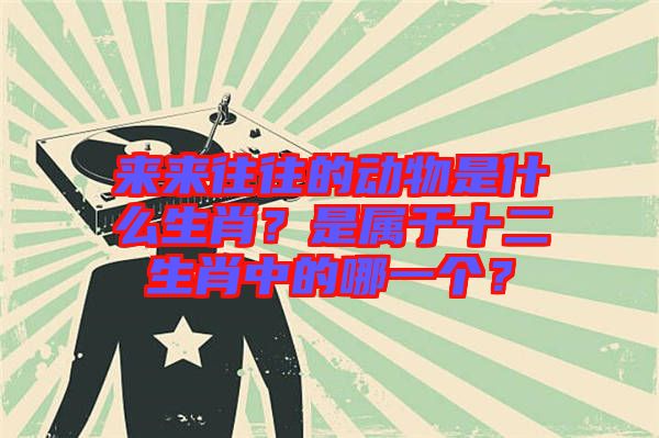 來來往往的動物是什么生肖？是屬于十二生肖中的哪一個？