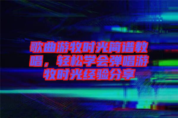歌曲游牧時光簡譜教唱，輕松學會彈唱游牧時光經驗分享