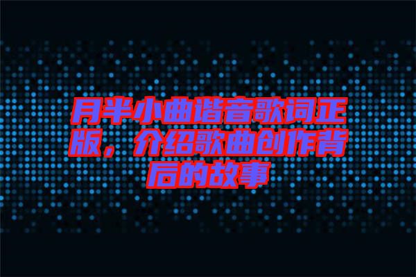 月半小曲諧音歌詞正版，介紹歌曲創(chuàng)作背后的故事