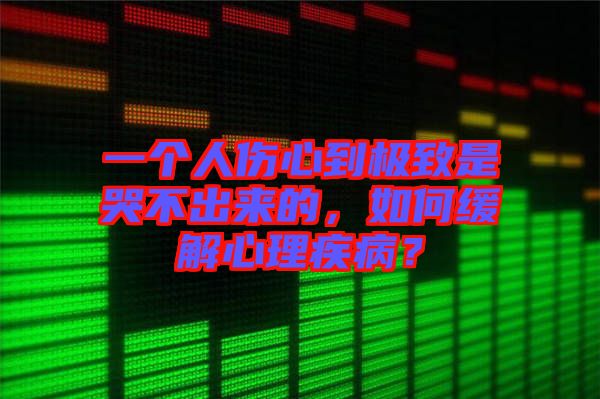 一個(gè)人傷心到極致是哭不出來(lái)的，如何緩解心理疾??？