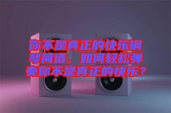 你不是真正的快樂鋼琴簡譜，如何輕松彈奏你不是真正的快樂？