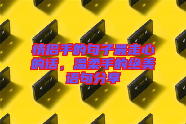 情侶手的句子最走心的話，溫柔手的絕美語句分享