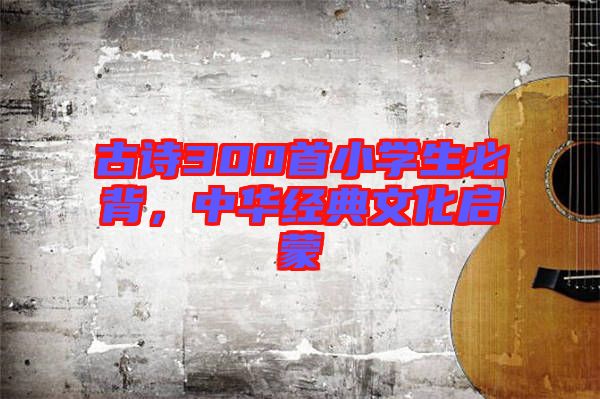古詩300首小學生必背，中華經典文化啟蒙