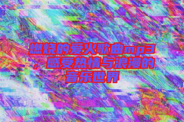 燃燒的愛火歌曲mp3，感受熱情與浪漫的音樂世界