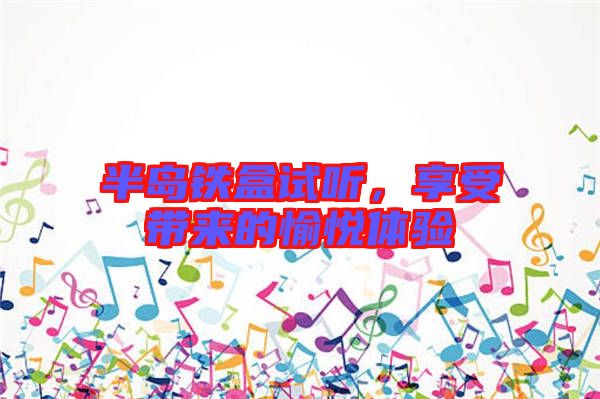 半島鐵盒試聽(tīng)，享受帶來(lái)的愉悅體驗(yàn)