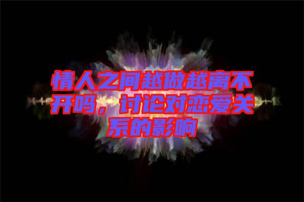 情人之間越做越離不開嗎,討論對(duì)戀愛關(guān)系的影響