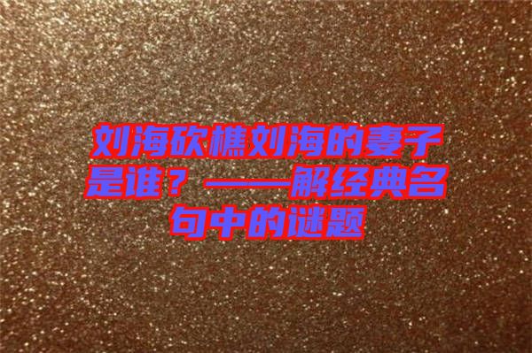 劉海砍樵劉海的妻子是誰?——解經(jīng)典名句中的謎題