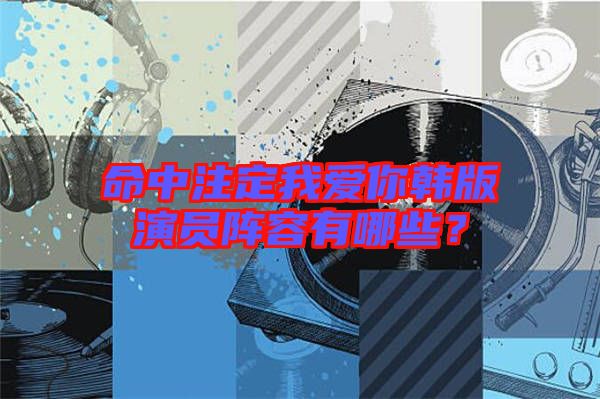 命中注定我愛你韓版演員陣容有哪些？