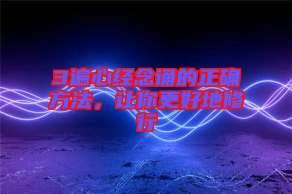 3遍心經(jīng)念誦的正確方法,讓你更好地修行