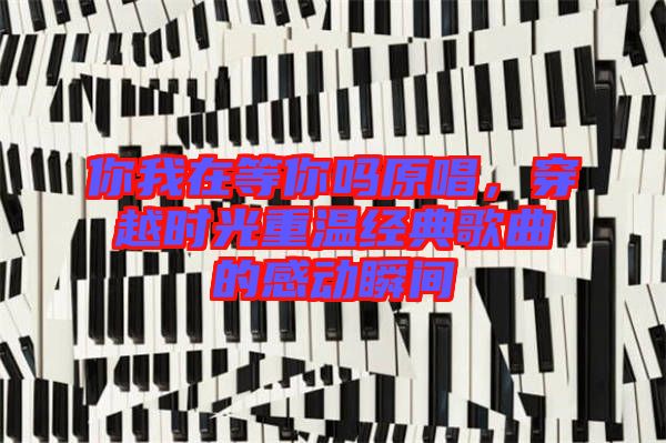 你我在等你嗎原唱，穿越時光重溫經典歌曲的感動瞬間