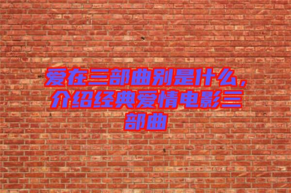 愛在三部曲別是什么，介紹經典愛情電影三部曲