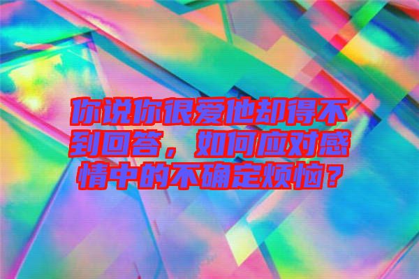 你說你很愛他卻得不到回答，如何應對感情中的不確定煩惱？