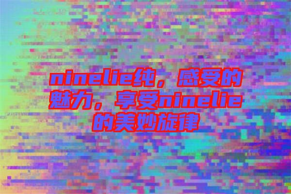 ninelie純，感受的魅力，享受ninelie的美妙旋律