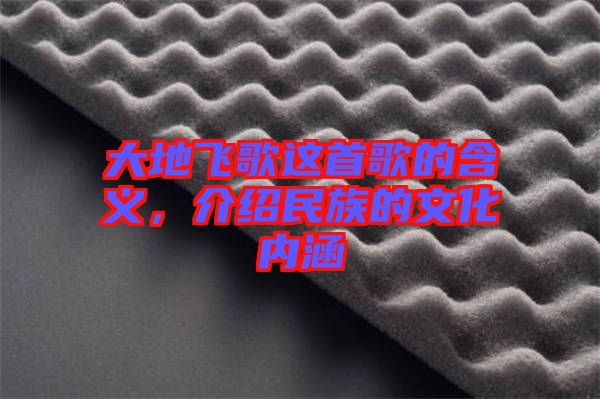 大地飛歌這首歌的含義，介紹民族的文化內(nèi)涵