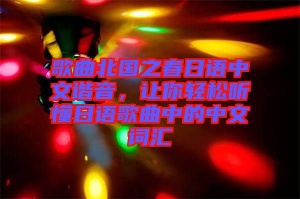 歌曲北國之春日語中文諧音，讓你輕松聽懂日語歌曲中的中文詞匯