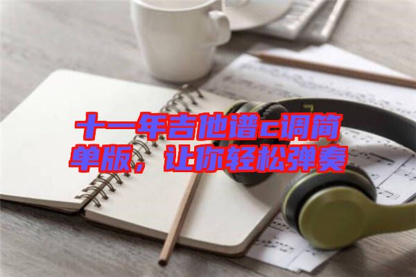 十一年吉他譜c調(diào)簡(jiǎn)單版,讓你輕松彈奏