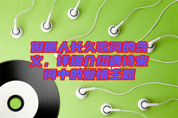 但愿人長久歌詞的含義，詳細(xì)介紹唐詩宋詞中的愛情主題