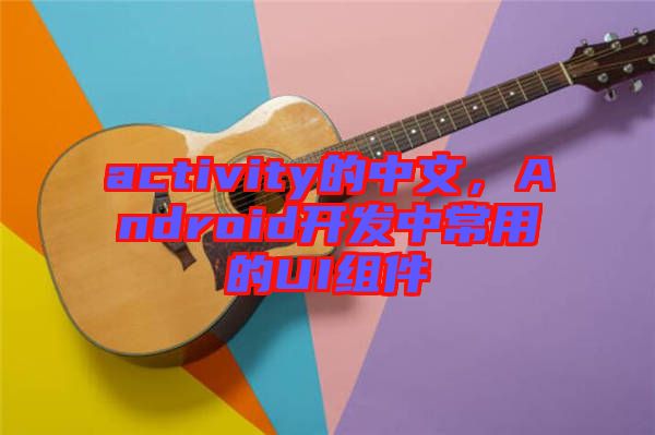 activity的中文，Android開發中常用的UI組件