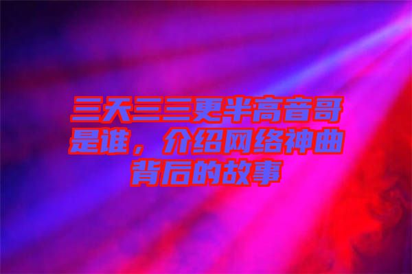 三天三三更半高音哥是誰,介紹網絡神曲背后的故事
