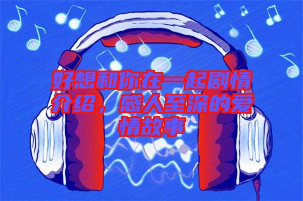 好想和你在一起劇情介紹,感人至深的愛情故事