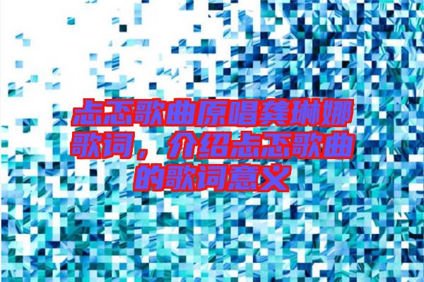 忐忑歌曲原唱龔琳娜歌詞，介紹忐忑歌曲的歌詞意義