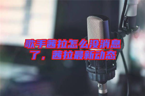 歌手茜拉怎么沒消息了，茜拉最新動態