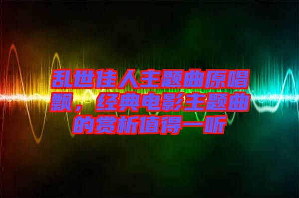 亂世佳人主題曲原唱飄，經典電影主題曲的賞析值得一聽