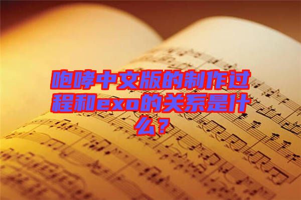 咆哮中文版的制作過程和exo的關系是什么？