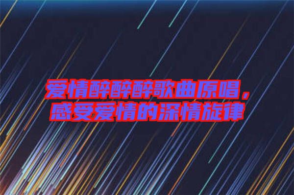 愛情醉醉醉歌曲原唱，感受愛情的深情旋律
