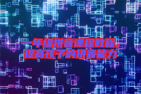 一年級(jí)拼音課程教程，提高孩子的拼音能力