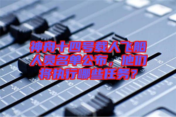 神舟十四號(hào)載人飛船人員名單公布，他們將執(zhí)行哪些任務(wù)？