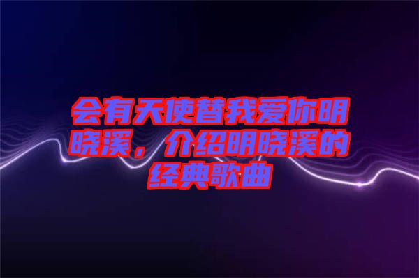 會(huì)有天使替我愛(ài)你明曉溪,介紹明曉溪的經(jīng)典歌曲
