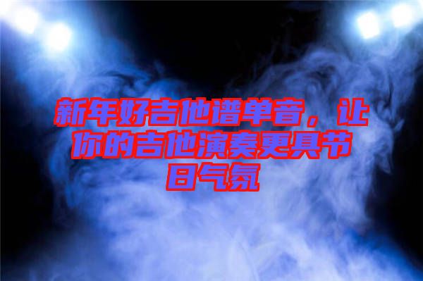 新年好吉他譜單音,讓你的吉他演奏更具節(jié)日氣氛
