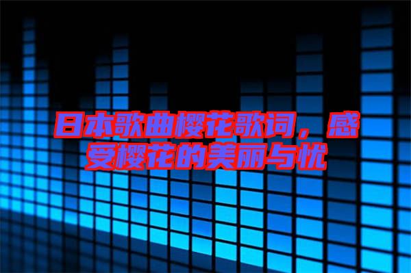 日本歌曲櫻花歌詞，感受櫻花的美麗與憂
