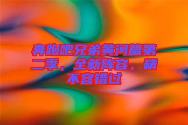 奔跑吧兄弟黃河篇第二季，全新陣容，精不容錯(cuò)過(guò)