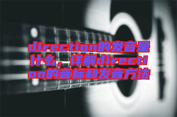 direction的發(fā)音是什么,詳解direction的音標和發(fā)音方法