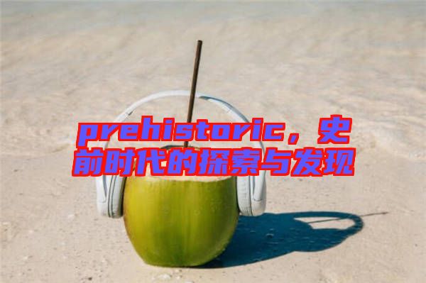 prehistoric,史前時代的探索與發現