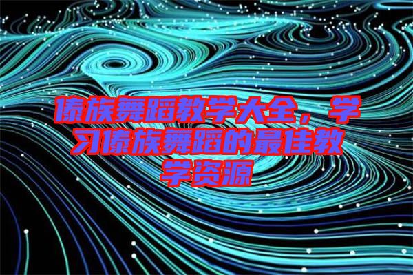 傣族舞蹈教學大全,學習傣族舞蹈的最佳教學資源