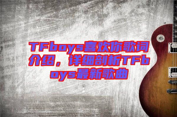 TFboys喜歡你歌詞介紹,詳細(xì)剖析TFboys最新歌曲