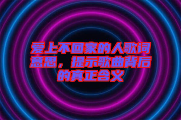 愛上不回家的人歌詞意思，提示歌曲背后的真正含義