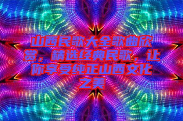 山西民歌大全歌曲欣賞,精選經典民歌,讓你享受純正山西文化之美
